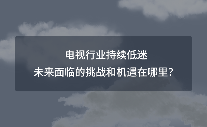电视行业持续低迷,未来面临的挑战和机遇在哪里? 电视行业持续低迷,未来面临的挑战和机遇在哪里?